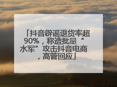 抖音辟谣退货率超90%，称遭批量“水军”攻击抖音电商，高管回应