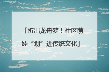 折出龙舟梦！社区萌娃“划”进传统文化