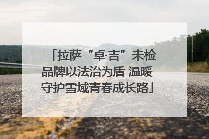 拉萨“卓·吉”未检品牌以法治为盾 温暖守护雪域青春成长路