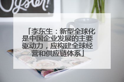 李东生：新型全球化是中国企业发展的主要驱动力，应构建全球经营和供应链体系