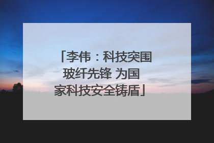 李伟：科技突围 玻纤先锋 为国家科技安全铸盾