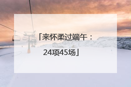 来怀柔过端午：24项45场