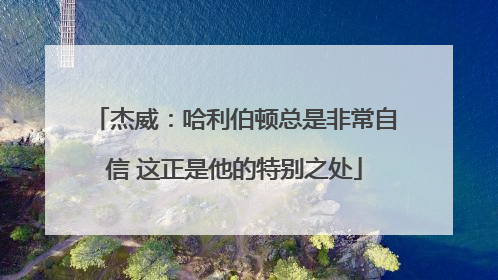 杰威：哈利伯顿总是非常自信 这正是他的特别之处