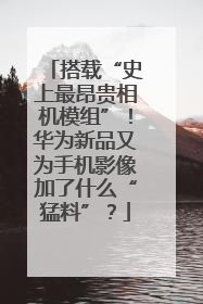 搭载“史上最昂贵相机模组”！华为新品又为手机影像加了什么“猛料”？