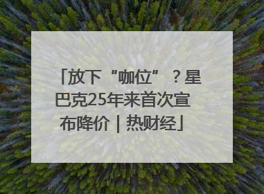 放下“咖位”？星巴克25年来首次宣布降价｜热财经