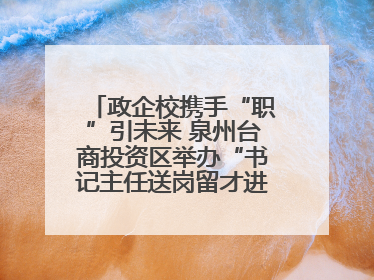 政企校携手“职”引未来 泉州台商投资区举办“书记主任送岗留才进校园”活动