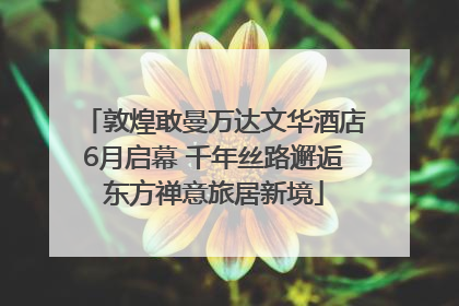 敦煌敢曼万达文华酒店6月启幕 千年丝路邂逅东方禅意旅居新境