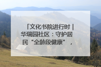 文化书院进行时｜华瑞园社区：守护居民“全龄段健康”，“圈”出幸福感