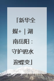 新华全媒+｜湖南岳阳：守护碧水迎蝶变
