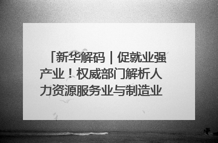 新华解码｜促就业强产业！权威部门解析人力资源服务业与制造业融合发展试点
