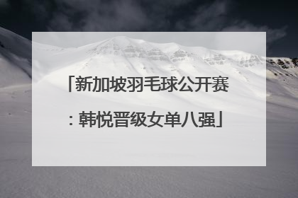 新加坡羽毛球公开赛：韩悦晋级女单八强