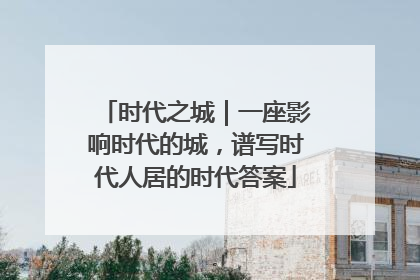 时代之城｜一座影响时代的城，谱写时代人居的时代答案