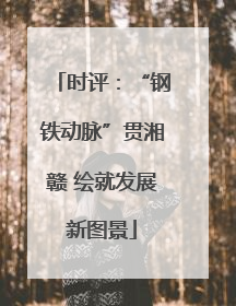 时评：“钢铁动脉”贯湘赣 绘就发展新图景