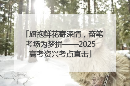 旗袍鲜花寄深情，奋笔考场为梦拼——2025高考资兴考点直击