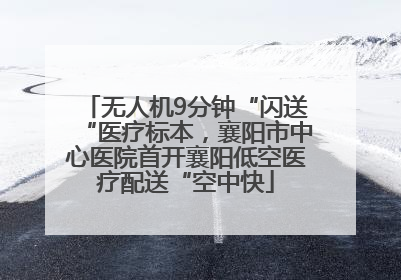 无人机9分钟“闪送“医疗标本，襄阳市中心医院首开襄阳低空医疗配送“空中快