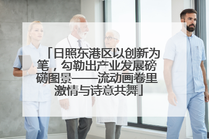 日照东港区以创新为笔，勾勒出产业发展磅礴图景——流动画卷里 激情与诗意共舞