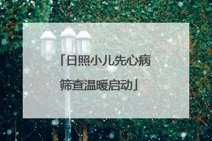 日照小儿先心病筛查温暖启动