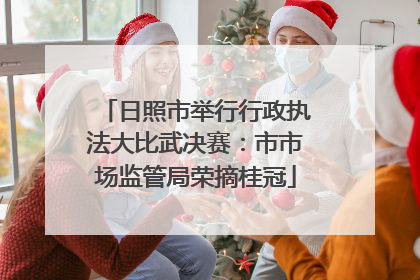 日照市举行行政执法大比武决赛：市市场监管局荣摘桂冠