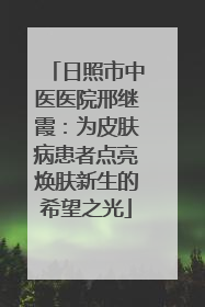 日照市中医医院邢继霞：为皮肤病患者点亮焕肤新生的希望之光