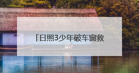 日照3少年破车窗救3岁女童，玻璃划手浑然不顾，后续来了→