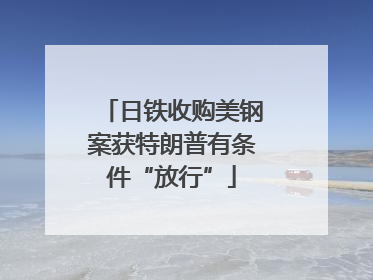 日铁收购美钢案获特朗普有条件“放行”