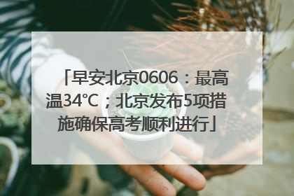 早安北京0606：最高温34℃；北京发布5项措施确保高考顺利进行
