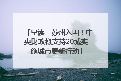 早读｜苏州入围！中央财政拟支持20城实施城市更新行动