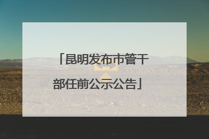 昆明发布市管干部任前公示公告