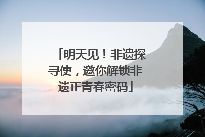 明天见！非遗探寻使，邀你解锁非遗正青春密码