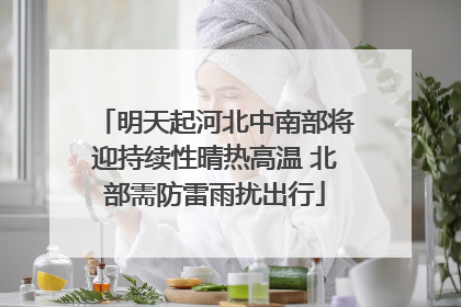 明天起河北中南部将迎持续性晴热高温 北部需防雷雨扰出行