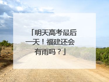 明天高考最后一天！福建还会有雨吗？