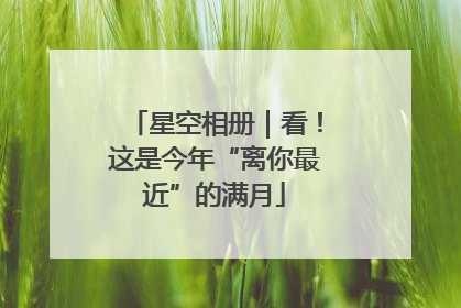 星空相册｜看！这是今年“离你最近”的满月