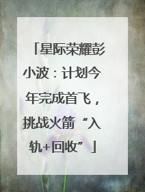 星际荣耀彭小波：计划今年完成首飞，挑战火箭“入轨+回收”