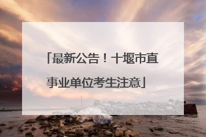 最新公告！十堰市直事业单位考生注意