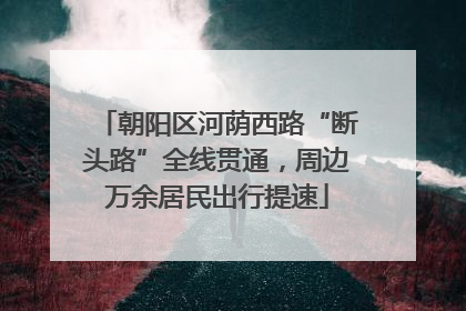 朝阳区河荫西路“断头路”全线贯通，周边万余居民出行提速