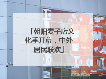 朝阳麦子店文化季开幕，中外居民联欢