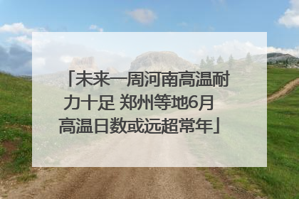 未来一周河南高温耐力十足 郑州等地6月高温日数或远超常年