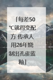 每差50℃就得变配方 传承人用26年烧制出孔雀蓝釉