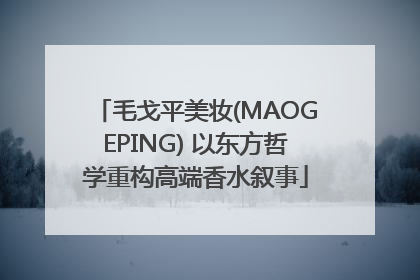 毛戈平美妆(MAOGEPING) 以东方哲学重构高端香水叙事