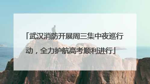 武汉消防开展周三集中夜巡行动，全力护航高考顺利进行