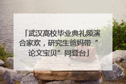 武汉高校毕业典礼频演合家欢，研究生爸妈带“论文宝贝”同登台