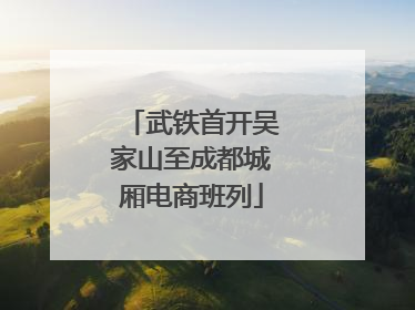 武铁首开吴家山至成都城厢电商班列