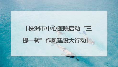 株洲市中心医院启动“三提一转”作风建设大行动