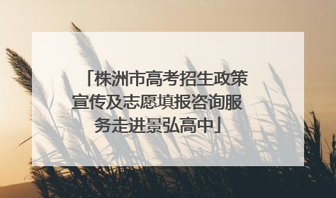 株洲市高考招生政策宣传及志愿填报咨询服务走进景弘高中