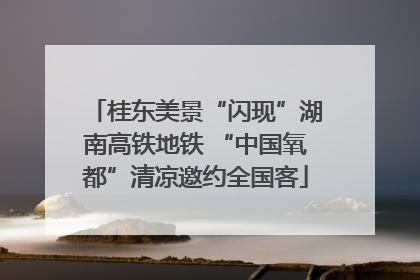 桂东美景“闪现”湖南高铁地铁 “中国氧都”清凉邀约全国客
