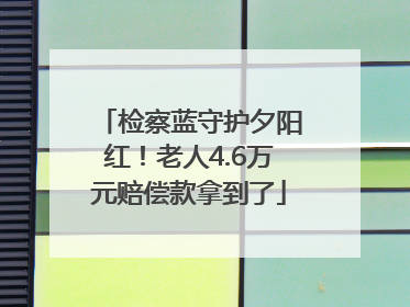 检察蓝守护夕阳红！老人4.6万元赔偿款拿到了