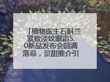 植物医生石斛兰紧致淡纹眼霜5.0新品发布会圆满落幕，景甜推介引爆热潮
