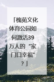 槐苑文化体育公园如何激活39万人的“家门口幸福”？