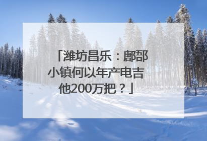 潍坊昌乐：鄌郚小镇何以年产电吉他200万把？