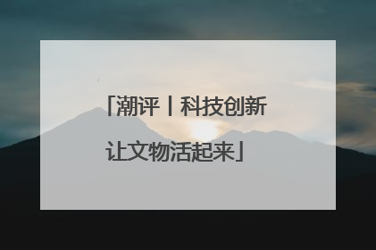 潮评丨科技创新让文物活起来